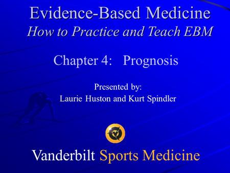 Vanderbilt Sports Medicine Chapter 4: Prognosis Presented by: Laurie Huston and Kurt Spindler Evidence-Based Medicine How to Practice and Teach EBM.