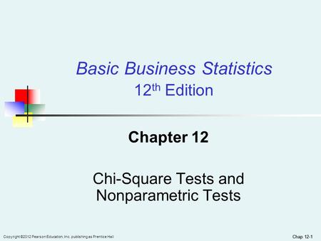 Chap 12-1 Copyright ©2012 Pearson Education, Inc. publishing as Prentice Hall Chap 12-1 Chapter 12 Chi-Square Tests and Nonparametric Tests Basic Business.
