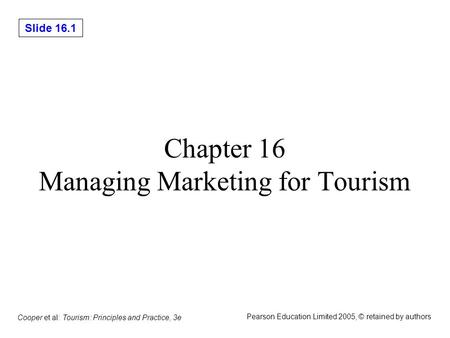 Slide 16.1 Cooper et al: Tourism: Principles and Practice, 3e Pearson Education Limited 2005, © retained by authors Chapter 16 Managing Marketing for Tourism.