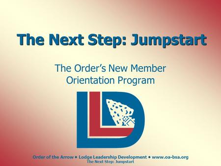 Order of the Arrow Lodge Leadership Development www.oa-bsa.org The Next Step: Jumpstart The Order’s New Member Orientation Program.