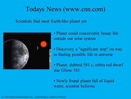 © 2004 Pearson Education Inc., publishing as Addison-Wesley Todays News (www.cnn.com) Scientists find most Earth-like planet yet Planet could conceivably.