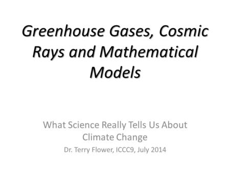Greenhouse Gases, Cosmic Rays and Mathematical Models What Science Really Tells Us About Climate Change Dr. Terry Flower, ICCC9, July 2014.