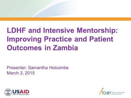 MCHIP/ZIMBABWE LDHF and Intensive Mentorship: Improving Practice and Patient Outcomes in Zambia Presenter: Samantha Holcombe March 2, 2015.