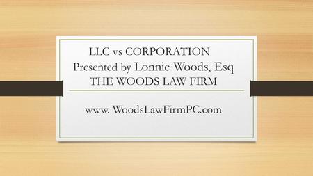 LLC vs CORPORATION Presented by Lonnie Woods, Esq THE WOODS LAW FIRM www. WoodsLawFirmPC.com.