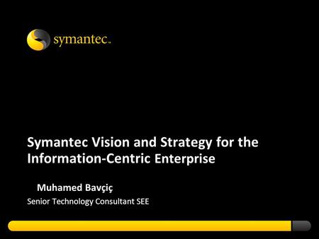 Symantec Vision and Strategy for the Information-Centric Enterprise Muhamed Bavçiç Senior Technology Consultant SEE.