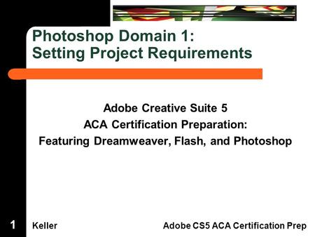 Dreamweaver Domain 3 KellerAdobe CS5 ACA Certification Prep Photoshop Domain 1: Setting Project Requirements Adobe Creative Suite 5 ACA Certification Preparation: