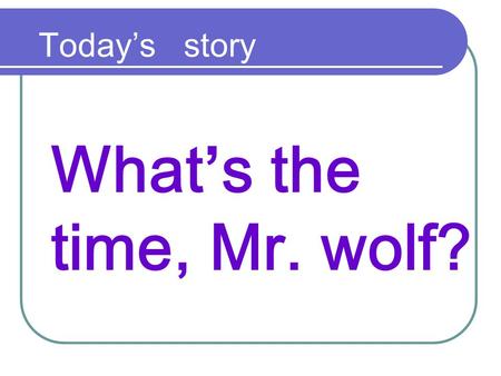 What’s the time, Mr. wolf? Today’s story. What’s the time, Mr. wolf ?