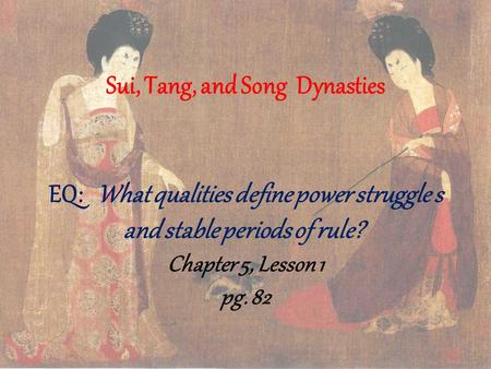 Sui, Tang, and Song Dynasties EQ: What qualities define power struggle s and stable periods of rule?  Chapter 5, Lesson 1 pg. 82.