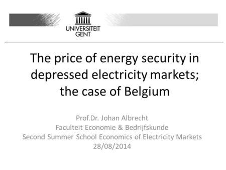 The price of energy security in depressed electricity markets; the case of Belgium Prof.Dr. Johan Albrecht Faculteit Economie & Bedrijfskunde Second Summer.