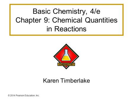© 2014 Pearson Education, Inc. Basic Chemistry, 4/e Chapter 9: Chemical Quantities in Reactions Karen Timberlake.