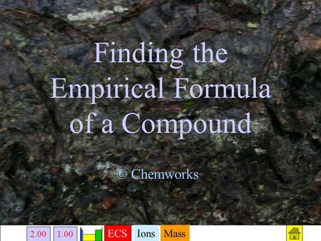 2.00 ECS 1.00 IonsMass Finding the Empirical Formula of a Compound © Chemworks.