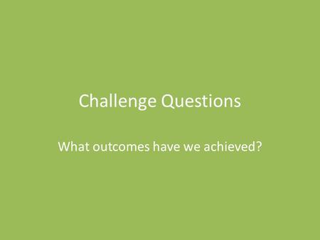 Challenge Questions What outcomes have we achieved?