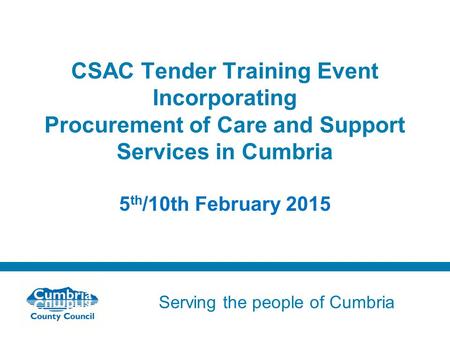 Serving the people of Cumbria Do not use fonts other than Arial for your presentations CSAC Tender Training Event Incorporating Procurement of Care and.