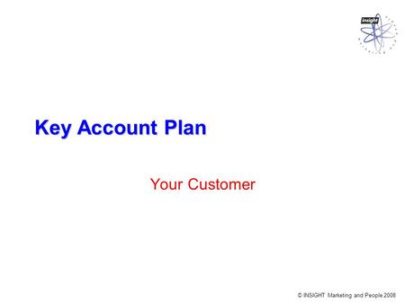 © INSIGHT Marketing and People 2008 Key Account Plan Your Customer.