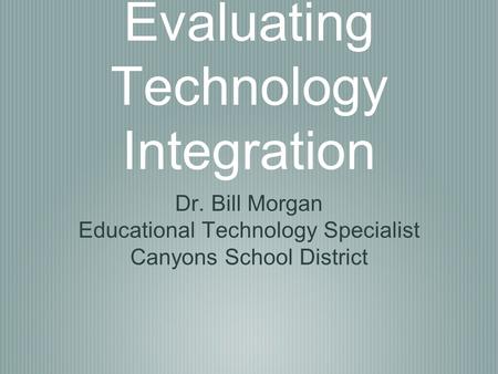 Evaluating Technology Integration Dr. Bill Morgan Educational Technology Specialist Canyons School District.