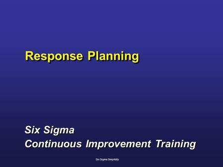 Response Planning Six Sigma Continuous Improvement Training Six Sigma Continuous Improvement Training Six Sigma Simplicity.