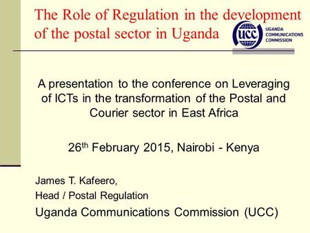 The Role of Regulation in the development of the postal sector in Uganda A presentation to the conference on Leveraging of ICTs in the transformation of.