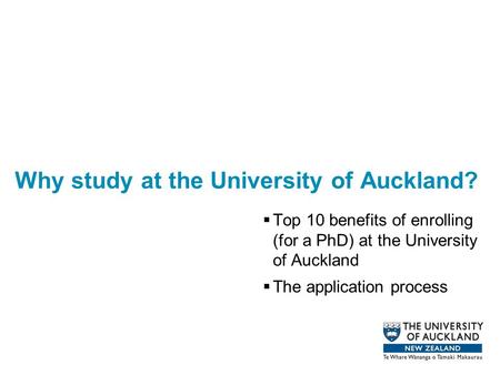 Why study at the University of Auckland?  Top 10 benefits of enrolling (for a PhD) at the University of Auckland  The application process.