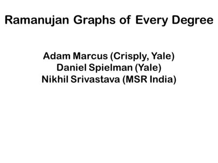 Ramanujan Graphs of Every Degree Adam Marcus (Crisply, Yale) Daniel Spielman (Yale) Nikhil Srivastava (MSR India)