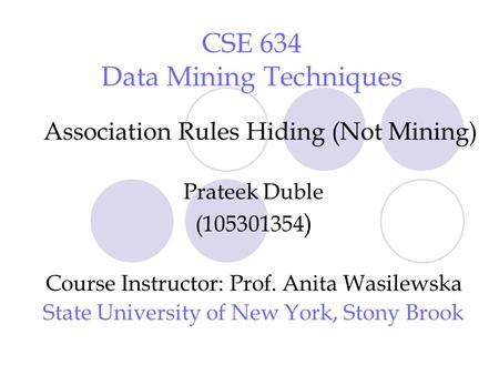 CSE 634 Data Mining Techniques Association Rules Hiding (Not Mining) Prateek Duble (105301354 ) Course Instructor: Prof. Anita Wasilewska State University.