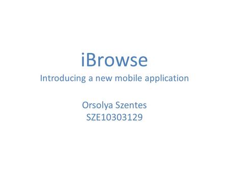 IBrowse Introducing a new mobile application Orsolya Szentes SZE10303129.