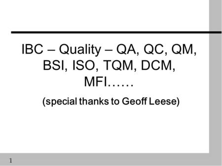 1 IBC – Quality – QA, QC, QM, BSI, ISO, TQM, DCM, MFI…… (special thanks to Geoff Leese)