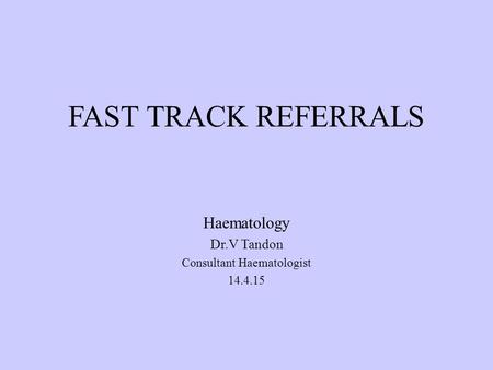 FAST TRACK REFERRALS Haematology Dr.V Tandon Consultant Haematologist 14.4.15.