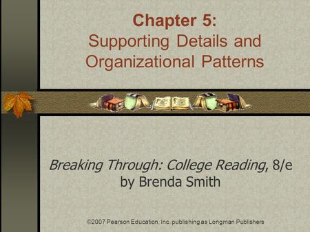 ©2007 Pearson Education, Inc. publishing as Longman Publishers Breaking Through: College Reading, 8/e by Brenda Smith Chapter 5: Supporting Details and.