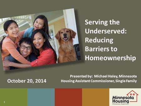1 Serving the Underserved: Reducing Barriers to Homeownership October 20, 2014 Presented by: Michael Haley, Minnesota Housing Assistant Commissioner, Single.