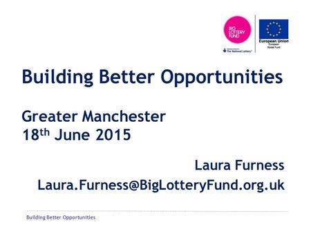 Building Better Opportunities Building Better Opportunities Greater Manchester 18 th June 2015 Laura Furness