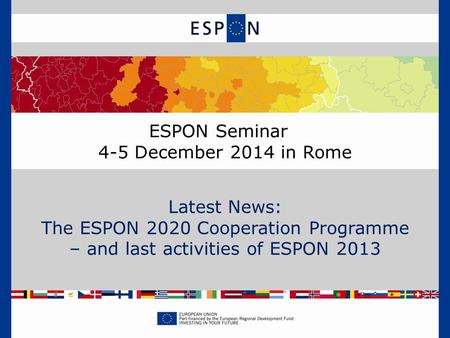 ESPON Seminar 4-5 December 2014 in Rome Latest News: The ESPON 2020 Cooperation Programme – and last activities of ESPON 2013.