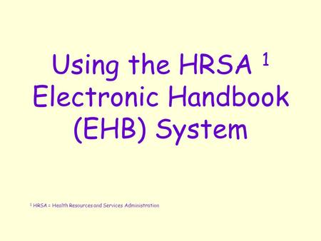 Using the HRSA 1 Electronic Handbook (EHB) System 1 HRSA = Health Resources and Services Administration.