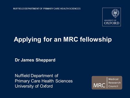 NUFFIELD DEPARTMENT OF PRIMARY CARE HEALTH SCIENCES Applying for an MRC fellowship Dr James Sheppard Nuffield Department of Primary Care Health Sciences.