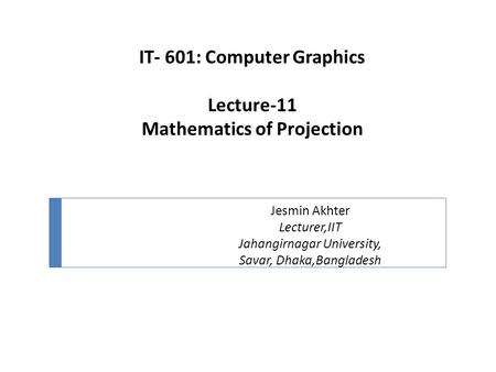 IT- 601: Computer Graphics Lecture-11 Mathematics of Projection Jesmin Akhter Lecturer,IIT Jahangirnagar University, Savar, Dhaka,Bangladesh.
