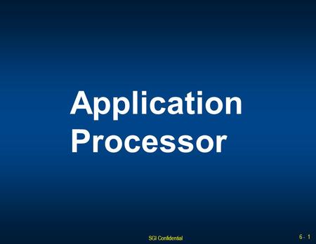 SGI Confidential 6 - 1 Application Processor. SGI Confidential 6 - 2 Application Processor Overview Application Field Replaceable Units The Application.