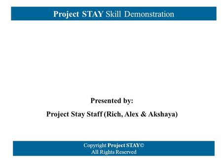 Project STAY Skill Demonstration Copyright Project STAY© All Rights Reserved Presented by: Project Stay Staff (Rich, Alex & Akshaya)