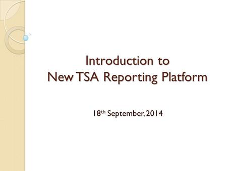 Introduction to New TSA Reporting Platform 18 th September, 2014.