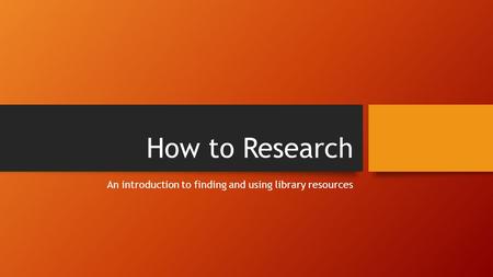 How to Research An introduction to finding and using library resources.