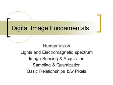 Digital Image Fundamentals Human Vision Lights and Electromagnetic spectrum Image Sensing & Acquisition Sampling & Quantization Basic Relationships b/w.