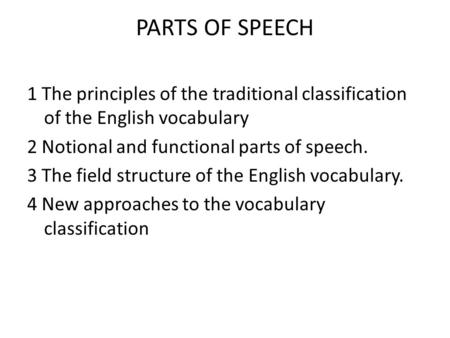 PARTS OF SPEECH 1 The principles of the traditional classification of the English vocabulary 2 Notional and functional parts of speech. 3 The field structure.