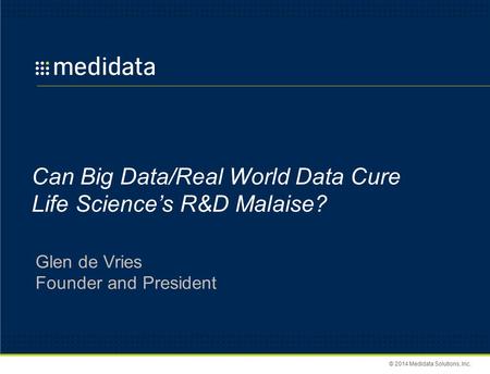 © 2014 Medidata Solutions, Inc. Can Big Data/Real World Data Cure Life Science’s R&D Malaise? Glen de Vries Founder and President.