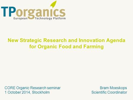 Bram Moeskops Scientific Coordinator CORE Organic Research seminar 1 October 2014, Stockholm New Strategic Research and Innovation Agenda for Organic Food.