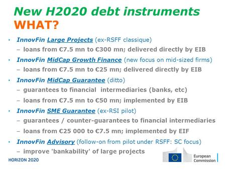 New H2020 debt instruments WHAT? InnovFin Large Projects (ex-RSFF classique) − loans from €7.5 mn to €300 mn; delivered directly by EIB InnovFin MidCap.