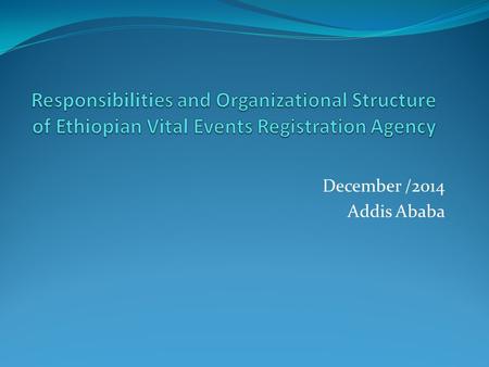 Responsibilities and Organizational Structure of Ethiopian Vital Events Registration Agency December /2014 Addis Ababa.