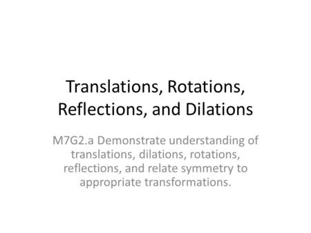 Translations, Rotations, Reflections, and Dilations M7G2.a Demonstrate understanding of translations, dilations, rotations, reflections, and relate symmetry.