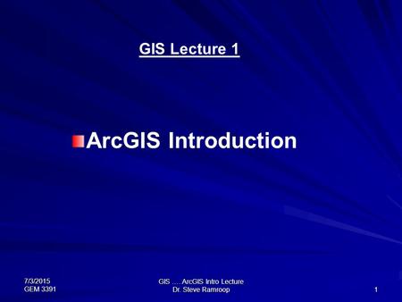 7/3/2015 GEM 3391 GIS …. ArcGIS Intro Lecture Dr. Steve Ramroop 1 GIS Lecture 1 ArcGIS Introduction.