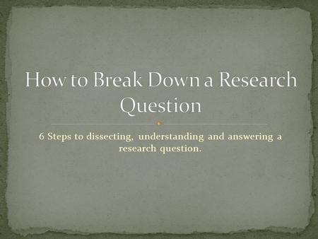 6 Steps to dissecting, understanding and answering a research question.