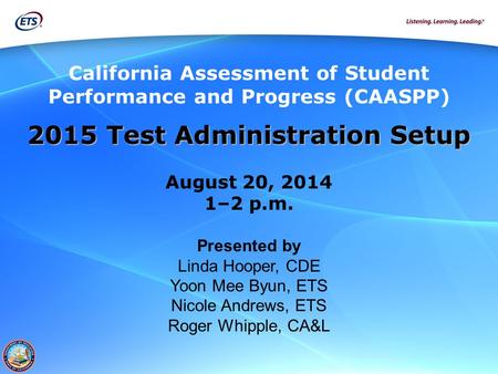 California Assessment of Student Performance and Progress (CAASPP) 2015 Test Administration Setup August 20, 2014 1–2 p.m. Presented by Linda Hooper, CDE.