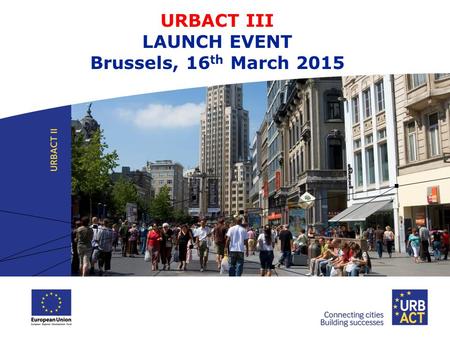 URBACT III LAUNCH EVENT Brussels, 16 th March 2015.
