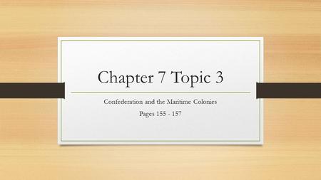 Chapter 7 Topic 3 Confederation and the Maritime Colonies Pages 155 - 157.